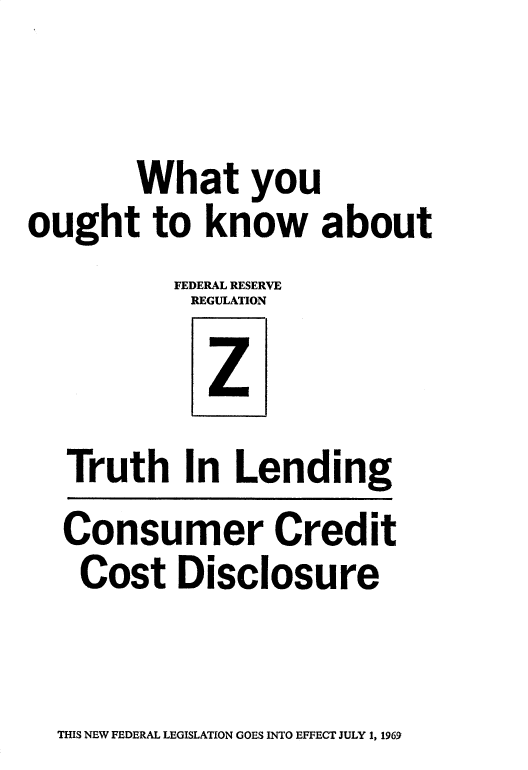 handle is hein.tera/wyofrrz0001 and id is 1 raw text is: What you
ought to know about
FEDERAL RESERVE
Z
Truth In Lending
Consumer Credit
Cost Disclosure

THIS NEW FEDERAL LEGISLATION GOES INTO EFFECT JULY 1, 1969


