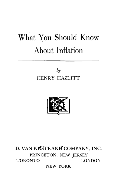 handle is hein.tera/wysknif0001 and id is 1 raw text is: 





What  You  Should  Know

     About  Inflation


      by
HENRY HAZLITT


D. VAN N6YSTRANI COMPANY, INC.
    PRINCETON, NEW JERSEY
TORONTO             LONDON
         NEW YORK


