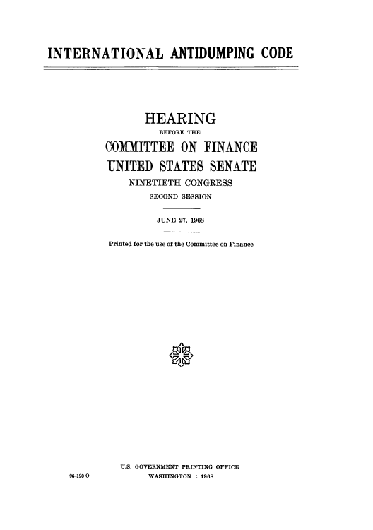 handle is hein.trade/iantiss0001 and id is 1 raw text is: INTERNATIONAL ANTIDUMPING CODE

HEARING
BEFORE THE
COMMITTEE ON FINANCE
UNITED STATES SENATE
NINETIETH CONGRESS
SECOND SESSION
JUNE 27, 1968
Printed for the use of the Committee on Finance
U.S. GOVERNMENT PRINTING OFFICE
WASHINGTON : 1968

96-1200


