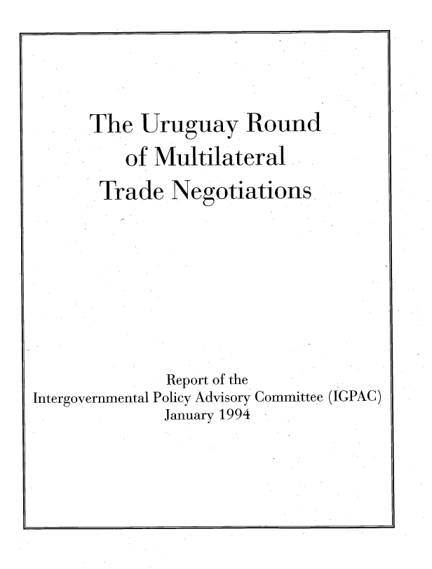 handle is hein.trade/rptustr0001 and id is 1 raw text is: 






The  Uruguay Round

    of Multilateral

 Trade   Negotiations


              Report of the
Intergovernmental Policy Advisory Committee
              January 1994


(IGPAC)


