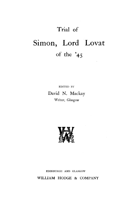handle is hein.trials/abeo0001 and id is 1 raw text is: Trial of

Simon, Lord Lovat
of the '45
EDITED BY
David N. Mackay
Writer, Glasgow

EDINBURGH AND GLASGOW
WILLIAM HODGE & COMPANY


