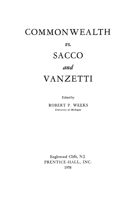 handle is hein.trials/abwp0001 and id is 1 raw text is: COMMONWEALTH
VS.
SACCO
and

VANZETTI
Edited by
ROBERT P. WEEKS
University of Michigan

Englewood Cliffs, N.J.
PRENTICE-HALL, INC.
1958


