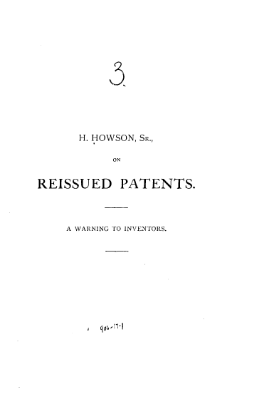 handle is hein.trials/rssdptnts0001 and id is 1 raw text is: 
















H. HOWSON, SR.,
  I


           ON


REISSUED PATENTS.




    A WARNING TO INVENTORS.


i q06,1-


