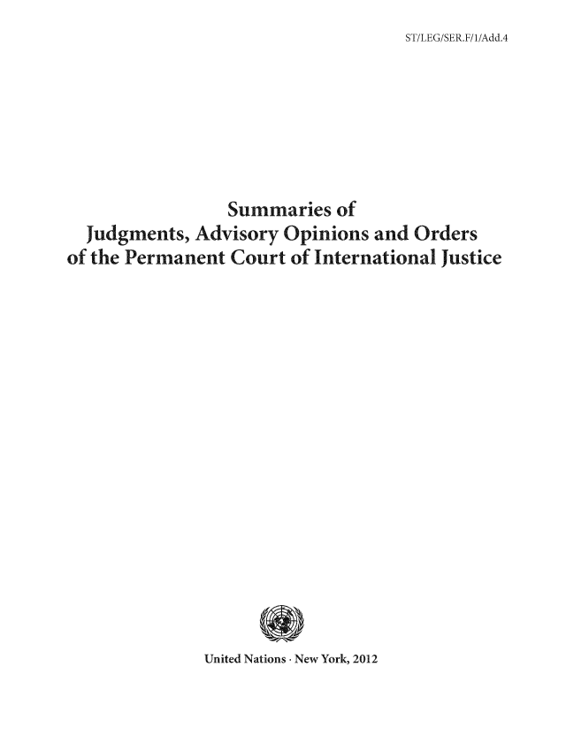 handle is hein.unl/sujopecin0001 and id is 1 raw text is: ST/LEG/SER.F!1i/Add.4

Summaries of
Judgments, Advisory Opinions and Orders
of the Permanent Court of International Justice
United Nations New York, 2012


