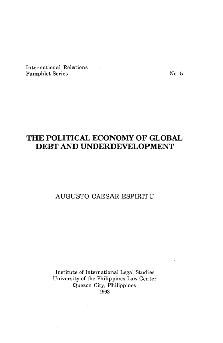 handle is hein.uplcp/pecgdunv0001 and id is 1 raw text is: 









International Relations
Pamphlet Series


No. 5


THE  POLITICAL ECONOMY OF GLOBAL
   DEBT  AND   UNDERDEVELOPMENT







        AUGUSTO   CAESAR  ESPIRITU











        Institute of International Legal Studies
        University of the Philippines Law Center
             Quezon City, Philippines
                    1993


