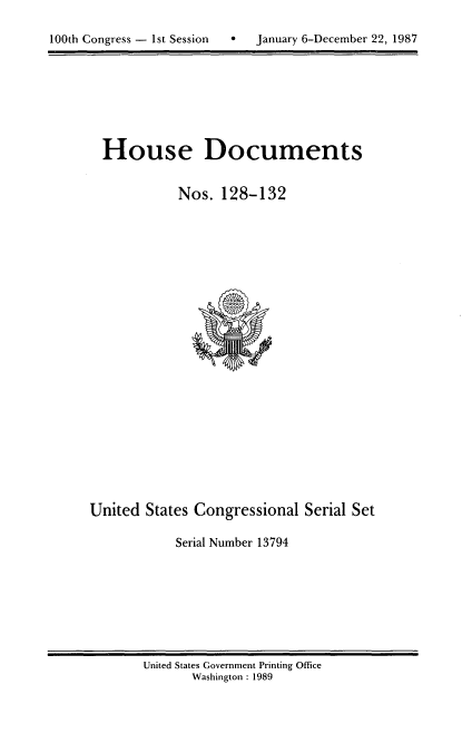 handle is hein.usccsset/usconset13794 and id is 1 raw text is: 


100th Congress - 1st Session  *    January 6-December 22, 1987


House Documents


           Nos. 128-132


United States Congressional Serial Set

            Serial Number 13794


United States Government Printing Office
       Washington : 1989


100th Congress - Ist Session  0


January 6-December 22, 1987


