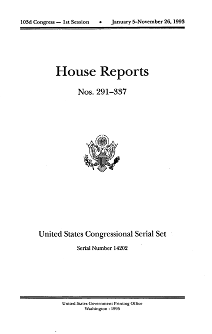 handle is hein.usccsset/usconset14202 and id is 1 raw text is: 


103d Congress - 1st Session      January 5-November 26, 1993


House Reports


       Nos. 291-337


United States Congressional Serial Set

            Serial Number 14202


United States Government Printing Office
       Washington : 1995


103d Congress - I1st Session


0   January 5-November 26, 1993


