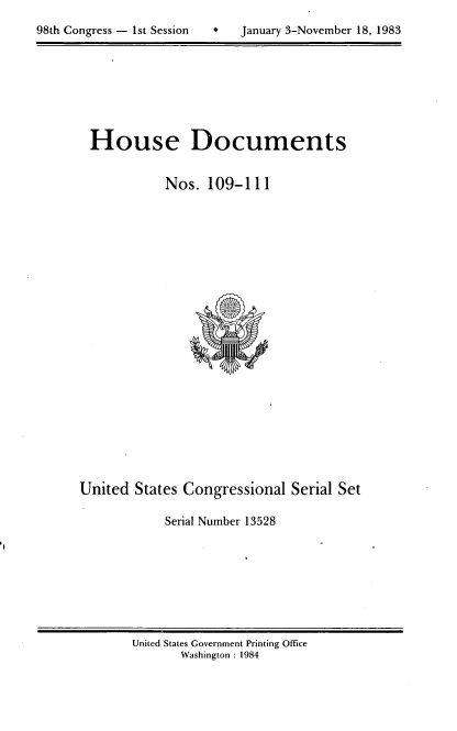 handle is hein.usccsset/usconset20816 and id is 1 raw text is: 
8   January 3-November 18, 1983


House Documents


          Nos. 109-111


United States Congressional Serial Set

            Serial Number 13528


United States Government Printing Office
       Washington : 1984


98th Congress - Ist Session



