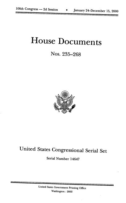 handle is hein.usccsset/usconset21902 and id is 1 raw text is: 
106th Congress - 2d Session   *   January 24-December 15, 2000







       House Documents


                 Nos.  235-268






















  United  States  Congressional   Serial Set

               Serial Number 14647






           United States Government Printing Office
                 Washington : 2002


