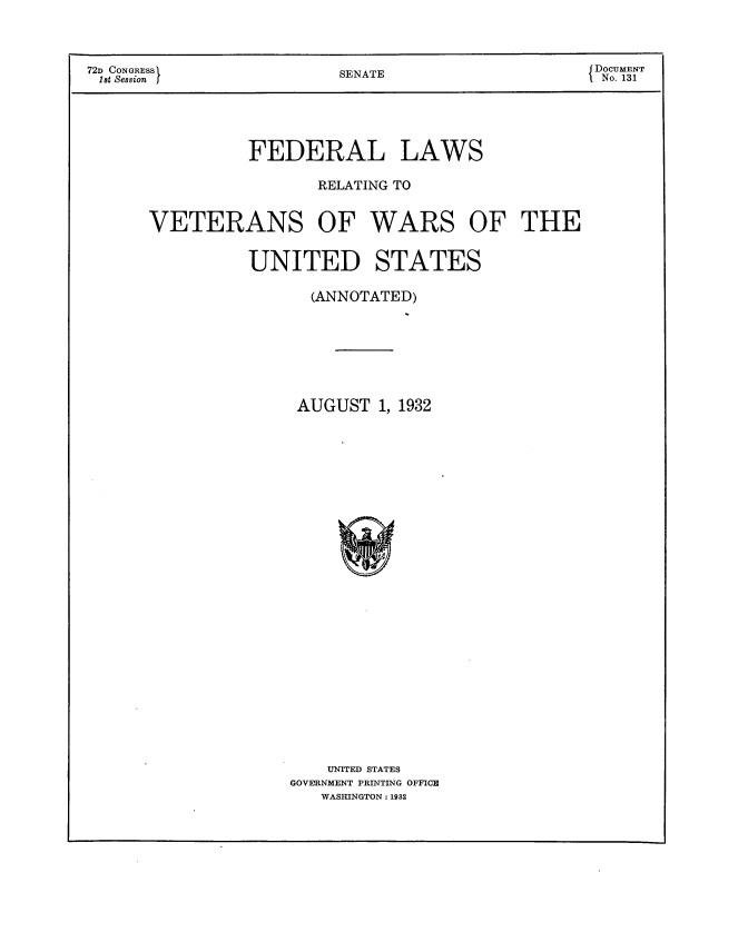 handle is hein.usccsset/usconset24164 and id is 1 raw text is: 



72D CONGRESS             SENATE                   DOCUMENT
1st Session              S                         No. 131





                FEDERAL LAWS

                       RELATING TO


      VETERANS OF WARS OF THE


                UNITED STATES

                      (ANNOTATED)







                      AUGUST 1, 1932


























                        UNITED STATES
                    GOVERNMENT PRINTING OFFICE
                       WASHINGTON: 1932


