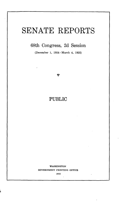 handle is hein.usccsset/usconset24638 and id is 1 raw text is: 








SENATE REPORTS



    68th Congress, 2d Session

      (December 1, 1924-March 4, 1925)














            PUBLIC





















            WASHINGTON
       GOVERNMENT PRINTING OFFICE
               1925


