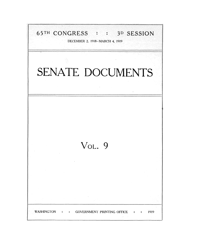 handle is hein.usccsset/usconset24964 and id is 1 raw text is: 



65TH CONGRESS           3D SESSION
         DECEMBER 2, 1918-MARCH 4, 1919




SENATE DOCUMENTS


VOL.


9


WASHINGTON  GOVERNMENT PRINTING OFFICE 1919


