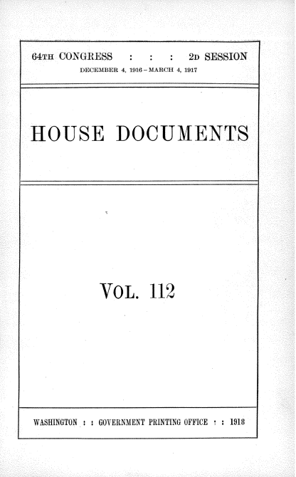 handle is hein.usccsset/usconset25093 and id is 1 raw text is: 



64r CONGRESS   :  :  :  2  SESSION
       DEt'EMIER 4, 191C -- MARIW  4, 1917


HOUSE DOCUMENTS


VOL. 112


WASHINGTON : : GOVERNMENT PRINTING OFFICE  : 1918


