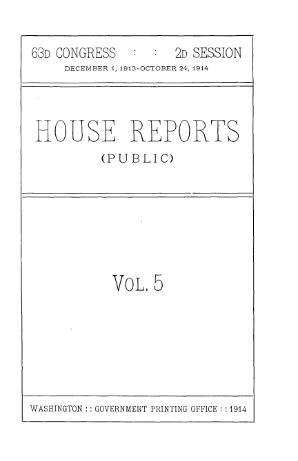 handle is hein.usccsset/usconset25136 and id is 1 raw text is: 


63D CONGRESS        2D SESSION
     DECEMBER 1, 19l3-OCTOBER 24, 1914


HOUSE REPORTS
         (PUBLIC)


VOL.  5


WASHINGTON :: GOVERNMENT PRINTING OFFICE : :1914


