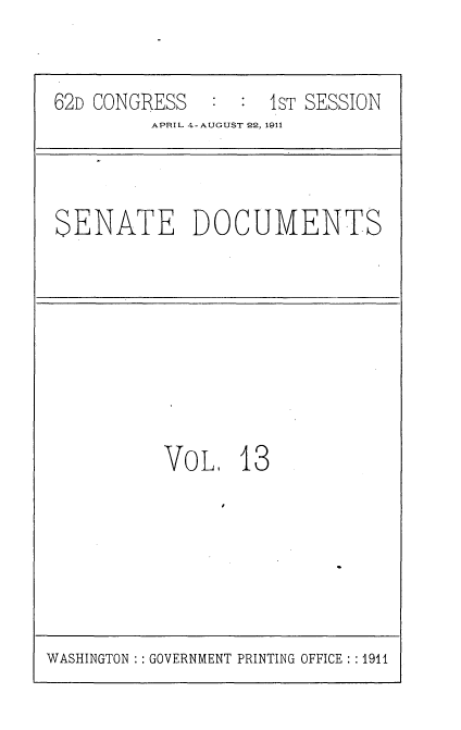 handle is hein.usccsset/usconset25235 and id is 1 raw text is: 


62D CONGRESS        1ST SESSION
         APRIL 4-AUGUST 22, 1911


SENATE DOCUMENTS


VoL, 13


WASHINGTON : GOVERNMENT PRINTING OFFICE : 1911


