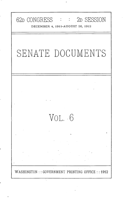 handle is hein.usccsset/usconset25270 and id is 1 raw text is: 

62D CONGRESS         2D SESSION
     DECEMBER 4, 19l1-AUGUST 26, 1912


SENATE DOCUMENTS


VOL,- 6


WASHINGTON : GOVERNMENT PRINTING OFFICE : 1912


