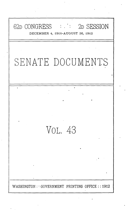 handle is hein.usccsset/usconset25304 and id is 1 raw text is: 


62D CONGRESS         2D SESSION
     DECEMBER 4, 1944-AUGUST 26, 1912



SENATE DOCUMENTS








           VOL.  43


WASHINGTON: GOVERNMENT PRINTING OFFICE:: 1912


