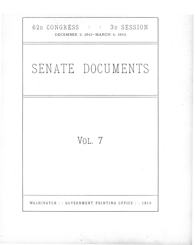 handle is hein.usccsset/usconset25346 and id is 1 raw text is: 

62D CONGRESS   :     3D SESSION
      DECEMBER 2, 1912-MARCH 4, 1913


SENATE


DOCUMENTS


VOL.


7


WASHINGTON : : GOVERNMENT PRINTING OFFICE : : 1913


