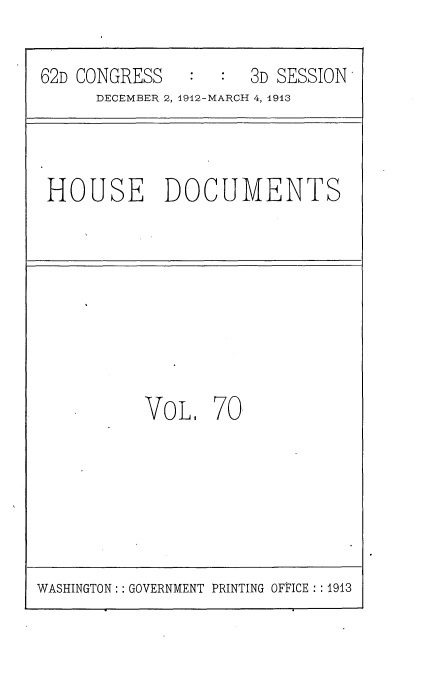 handle is hein.usccsset/usconset25376 and id is 1 raw text is: 

62D CONGRESS         3D SESSION
      DECEMBER 2, 1912-MARCH 4, 1913


HOUSE DOCUMENTS


VOL.   70


WASHINGTON: : GOVERNMENT PRINTING OFFICE : : 1913



