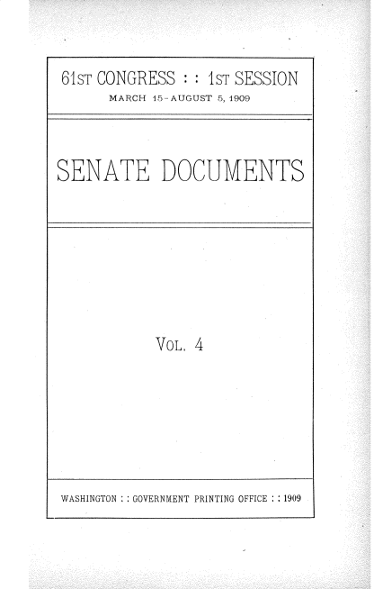 handle is hein.usccsset/usconset25523 and id is 1 raw text is: 


61ST CONGRESS  : :1ST SESSION
      MARCH 15-AUGUST 5, 1909


SENATE DOCUMENTS


VoL. 4


WASHINGTON   GOVERNMENT PRINTING OFFICE : :1909


