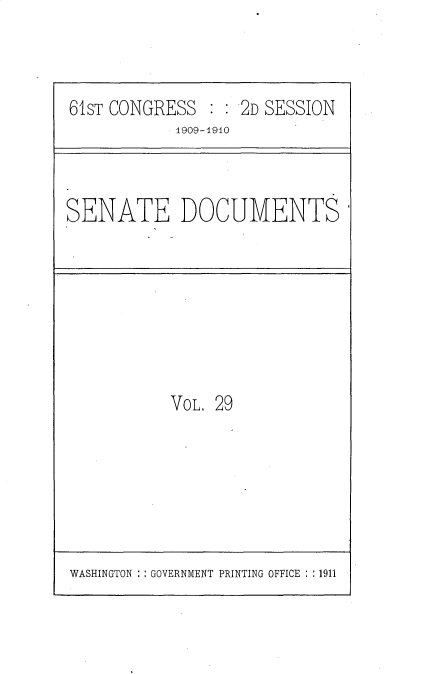 handle is hein.usccsset/usconset25554 and id is 1 raw text is: 



61ST CONGRESS  : : 2D SESSION
            1909-1940


SENATE DOCUMENTS


VOL. 29


WASHINGTON : : GOVERNMENT PRINTING OFFICE : :1911


