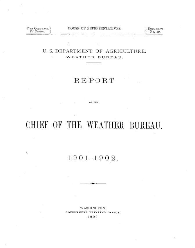 handle is hein.usccsset/usconset30121 and id is 1 raw text is: 






67TH CONGR~ESS,
2(1 Sesqiw?.


HOUSE OF REPRESENTATIVE


S.       DOCUMENT
          No. 19.


     U. S. DEPARTMENT OF  AGRICULTURE.
             WEATHER   BUREAU.






               REPORT





                    OF THE






CHIEF OF THE WEATHER BUREAUT.


19  0 1-19   0 2.













     WASHINGTON:
GOVERNMENT PRINTING OFFICE.
       1902.


