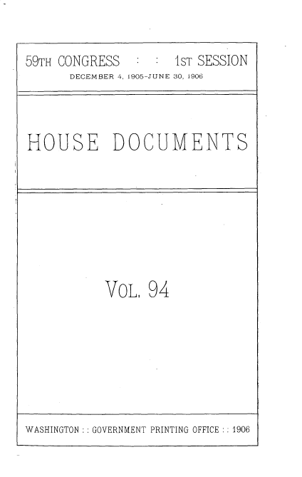 handle is hein.usccsset/usconset30706 and id is 1 raw text is: 


59TH CONGRESS        1ST SESSION
      DECEMBER 4, 1905-JUNE 30, 1906



HOUSE DOCUMENTS








           VOL. 94


WASHINGTON ::GOVERNMENT PRINTING OFFICE ::1906


