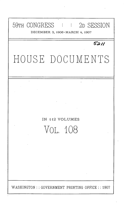 handle is hein.usccsset/usconset31216 and id is 1 raw text is: 


59TH CONGRESS        2D SESSION
      DECEMBER 3, 1906-MARCH 4, 1907




HOUSE DOCUMENTS









         IN 442 VOLUMES

         VOL,   108


WASHINGTON: : GOVERNMENT PRINTING OFFICE : : 1907


