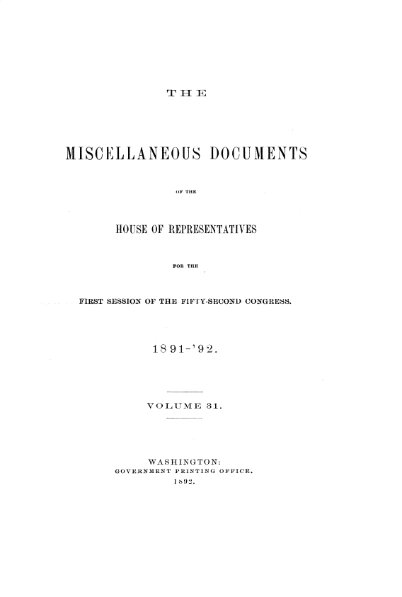 handle is hein.usccsset/usconset33325 and id is 1 raw text is: 









THE


MISCELLANEOUS DOCUMENTS



                OF THE




       HOUSE OF REPRESENTATIVES



                FOR THE


FIRST SESSION OF THE FIFTY-SECOND CONGRESS.





           18 91-'92.






           VOLUME  31.






           WASHINGTON:
     GOVERNMENT PRINTING OFFICE.
              I 692.


