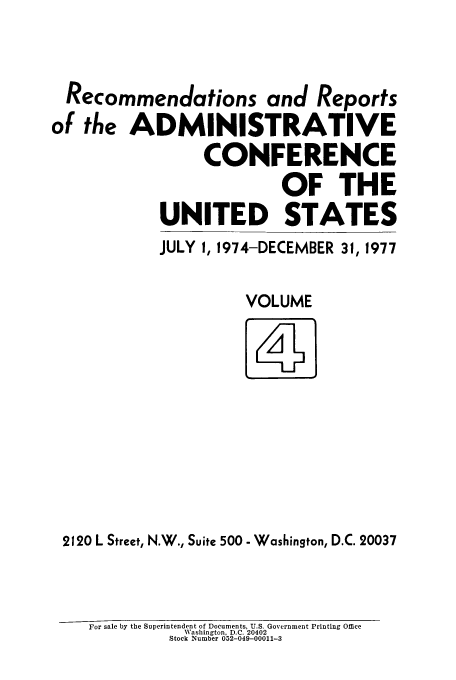 handle is hein.usfed/acus0004 and id is 1 raw text is: Recommendations and Reports
of the ADMINISTRATIVE
CONFERENCE
OF THE
UNITED STATES
JULY 1, 1974-DECEMBER 31, 1977
VOLUME

2120 L Street, N.W., Suite 500 - Washington, D.C. 20037

For sale by the Superintendent of Documents, U.S. Government Printing Office
Washington, D.C. 20402
Stock Number 052-049-00011-3


