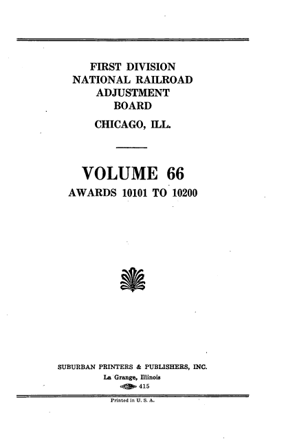 handle is hein.usfed/afirdnarab0066 and id is 1 raw text is: FIRST DIVISION
NATIONAL RAILROAD
ADJUSTMENT
BOARD
CHICAGO, ILL.
VOLUME 66
AWARDS 10101 TO 10200
SUBURBAN PRINTERS & PUBLISHERS, INC.
La Grange, Illinois
415
Printed in U. S. A.


