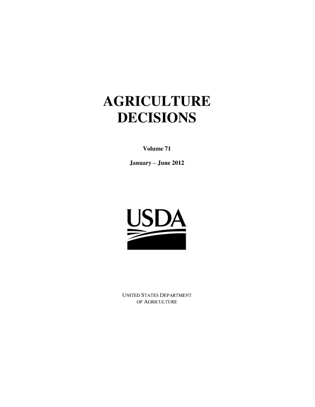 handle is hein.usfed/agridec0093 and id is 1 raw text is: 














AGRICULTURE

   DECISIONS



        Volume 71

     January - June 2012








     USDA


UNITED STATES DEPARTMENT
   OF AGRICULTURE


