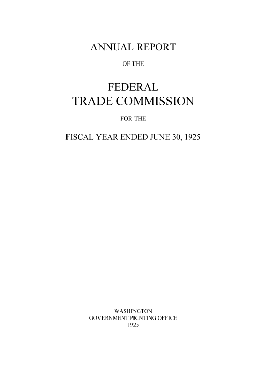 handle is hein.usfed/anreftcsi0010 and id is 1 raw text is: ANNUAL REPORT
OF THE
FEDERAL

TRADE COMMISSION
FOR THE
FISCAL YEAR ENDED JUNE 30, 1925

WASHINGTON
GOVERNMENT PRINTING OFFICE
1925


