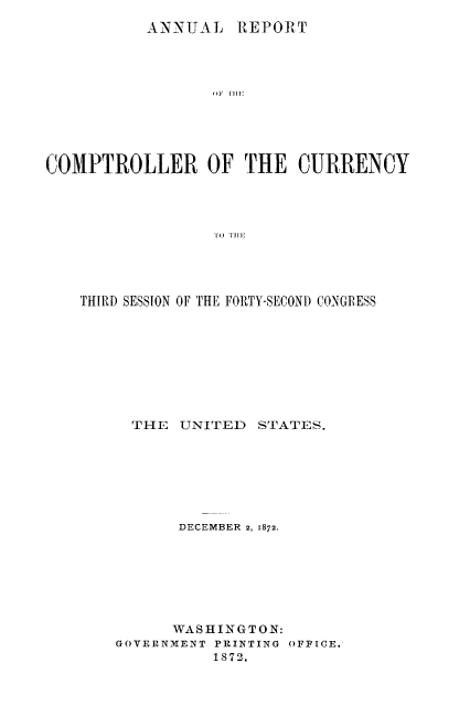 handle is hein.usfed/arepcc0010 and id is 1 raw text is: ANNUAL REPORT
(OF ITE
COMPTROLLER OF THE CURRENCY
T0  111I

THIRD SESSION OF THE FORTY-SECOND CONGRESS

THE UNITED

STATES.

DECEMBER 2, 1872.
WASHINGTON:
GOVERNMENT PRINTING OFFICE.
1872.


