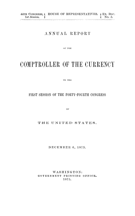 handle is hein.usfed/arepcc0013 and id is 1 raw text is: 44TH  CoNGRESSi  HOUSE OF REPRESENTATIVES. Ex. Doc.
ANNUAL REPORT
OF TIIE
COMPTROLLER OF THE CURRENCY
TO TIl E

FIRST SESSION OF THE FORTY-FOURTIl CONGRESS
OF
THE    UNITET) STATES.

DECEMBE1 6, 1875.
WASHINGTON:
GOVERNMENT PRINTING OFFICE.
1875.


