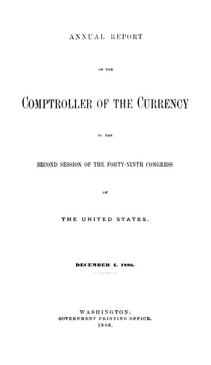 handle is hein.usfed/arepcc0024 and id is 1 raw text is: ANN UAL Rl EP(R0T
COMPTROLLER OF THE CURRENCY
TO THE

SECOND SESSION OF THE FORTY-NINTH CONGRESS
OF
THE UNITED STATES.

DECEMBER 4, iSS6.
WASHINGTON:
GOVERNMENT PRINTING OFFICE.
1886.


