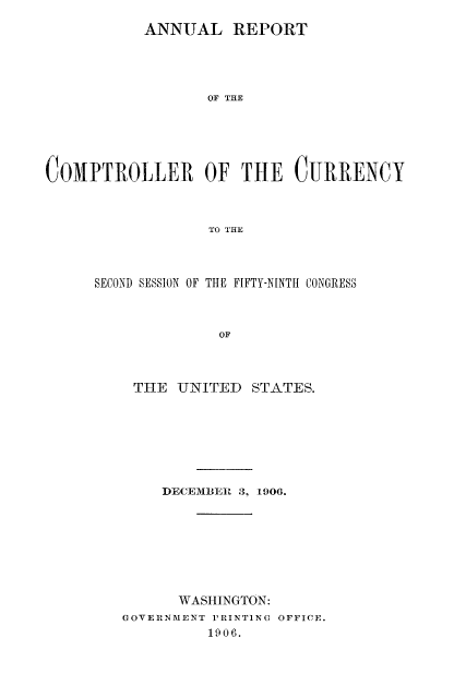 handle is hein.usfed/arepcc0044 and id is 1 raw text is: ANNUAL REPORT
OF THE
COMPTROLLER OF THE CURRENCY
TO THE

SECOND SESSION OF THE FIFTY-NINTI CONGRESS
OF
THE UNITED STATES.

DECEMBER 3, 1906.
WASHINGTON:
GOVERNMENT P'RINTING OFFICE.
1906.


