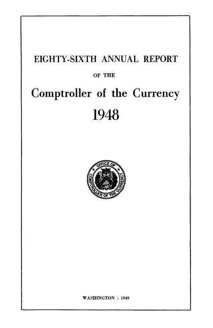 handle is hein.usfed/arepcc0086 and id is 1 raw text is: EIGHTY-SIXTH ANNUAL REPORT

OF THE

Comptroller of the

1948

WASHINGTON : 1949

Currency


