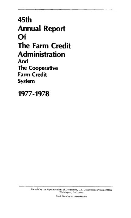 handle is hein.usfed/arfarmcad0044 and id is 1 raw text is: 45th
Annual Report
Of
The Farm Credit
Administration
And
The Cooperative
Farm Credit
System
1977-1978

For sale by the Superintendent of Documents, U.S. Government Printing Office
Washington, D.C. 20402
Stock Number 011-000-00010-0


