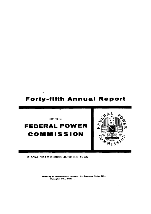 handle is hein.usfed/arfepco1965 and id is 1 raw text is: Forty-fifth Annual Report

OF THE
FEDERAL POWER
COMMISSION

U

FISCAL YEAR ENDED JUNE 30, 1965

For sale by the Superintendent of Documents, U.S. Government Printing Office
Washington, D.C., 20402


