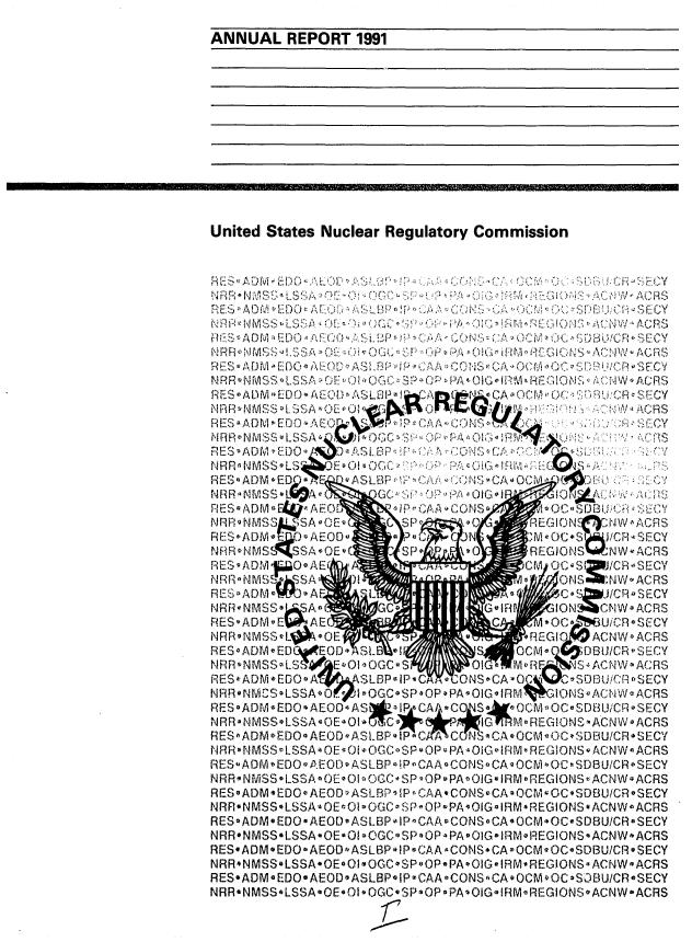 handle is hein.usfed/arunrc1991 and id is 1 raw text is: 

ANNUAL REPORT 1991













United States Nuclear Regulatory Commission



                  y   *~.. ,:



  NSAL'0 DO S  S U:iC,
            ~~~~~~~~~~~ E M..CSAQYJJ1~:/, ~ ~ )'R








N F',                         CM - M SSS CRS
R~NSA EW PC C                            'ASA

-7%ES  AD M 0zjJ
NRAR1-,MSSLOE
RESO!3ADM.,ED(            -'A> 0,,' 1i ce i
NR R - N ME~o~ SLE SOUrCAjO
FIESmADMWEDQ1AEOD4/$~i~A~      o~C~o~rB/Rs
N R -1N M S SSSA~O b - G- E-  IG    REG!{JW AN W PC R S

R E S 9ADIM  0 a A E~f C.IP  A, CN N  AOC'OCSrjLW/CR-SECY
?1%-~S       SSAS~O AP'~~    EMRGONS' 4CNW-ACRS
AESoADNM o'EED AEO)~SB  CAACNJA~C    9;10,) /IC f iSE C Y
NRrq-NMS1SLSSA-O~O GOC' SP'P1AOIeIMRGON1i3CNWAC1RS
RESoADM-31DO61AUo~S~3- UP CAA RQSC -OC ~O~  RS ECY
NRRg NM SSvLSSA -JOE 'O-cC 'PPP OG~R~EIQNC ACN W-AC19S

  i, N M S S LStSA!  OGCOS - P~ AOOI. 1 WoREGJOSOACNW-tACRS
RESoADMeED~oEDsAP !gW FS-P-CA 'ON C.0'   >rPU1CRSECY

NRR*NMSS*LSSA-A.EaiO  A eiOC~~OAI liGIMREGIC)NS- ACNW-ACRS



NRR.NMSSoLSSAeOEoOI QG C-SP-OP POI-1 A WEIN*ANACRS
                rpC


