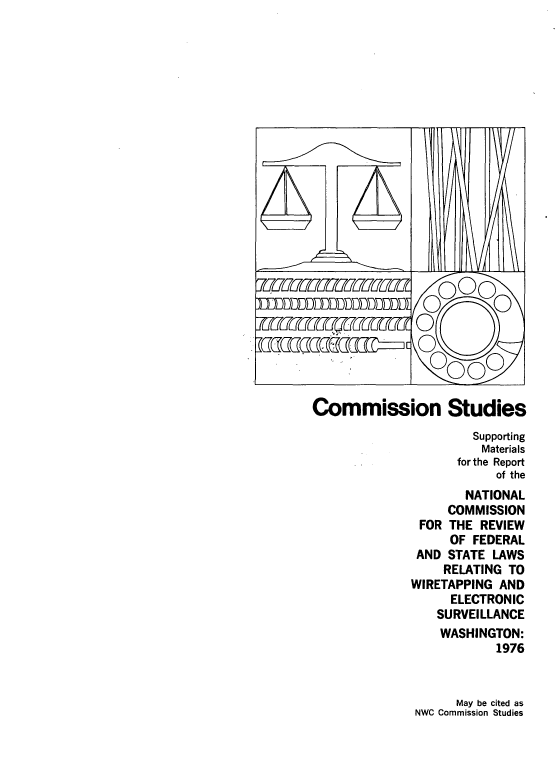 handle is hein.usfed/comstud0001 and id is 1 raw text is: Commission Studies
Supporting
Materials
for the Report
of the
NATIONAL
COMMISSION
FOR THE REVIEW
OF FEDERAL
AND STATE LAWS
RELATING TO
WIRETAPPING AND
ELECTRONIC
SURVEILLANCE
WASHINGTON:
1976

May be cited as
NWC Commission Studies



