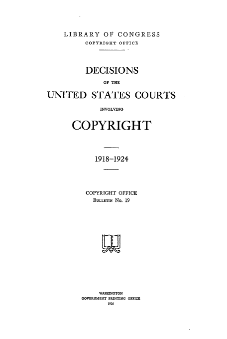 handle is hein.usfed/copdec0019 and id is 1 raw text is: LIBRARY OF CONGRESS
COPYRIGHT OFFICE
DECISIONS
OF THE
UNITED STATES COURTS
INVOLVING

COPYRIGHT
1918-1924
COPYRIGHT OFFICE
BULLETIN No. 19
WASHINGTON
GOVERNMENT PRINTING OFFICE
1926



