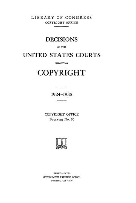 handle is hein.usfed/copdec0020 and id is 1 raw text is: LIBRARY OF CONGRESS
COPYRIGHT OFFICE
DECISIONS
OF THE
UNITED STATES COURTS
INVOLVING

COPYRIGHT
1924-1935
COPYRIGHT OFFICE
BULLETIN No. 20
UNITED STATES
GOVERNMENT PRINTING OFFICE
WASHINGTON : 1936



