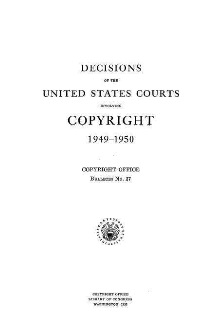 handle is hein.usfed/copdec0027 and id is 1 raw text is: DECISIONS
OF T11B
UNITED STATES COURTS
INVOLVING

COPYRIGHT
1949-1950
COPYRIGHT OFFICE
BULLETIN No.  7
COPYRIGHT OFFICE
LIBRARY OF CONGRESS
WASHINGTON: 1952


