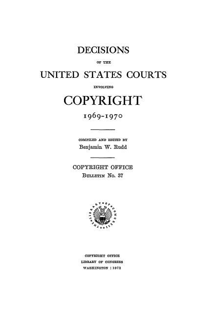 handle is hein.usfed/copdec0037 and id is 1 raw text is: DECISIONS
OF THE
UNITED STATES COURTS
INVOLVING

COPYRIGHT
i969-i970
COMPILED AND EDITED BY
Benjamin W. Rudd
COPYRIGHT OFFICE
BuLLrmw No. 37
COPYRIGHT OFICE
LIBRARY OF CONGRESS
WASHINGTON :1972


