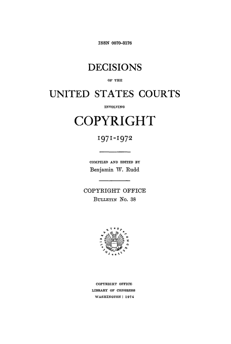 handle is hein.usfed/copdec0038 and id is 1 raw text is: ISSN 0070-3176

DECISIONS
OF THE
UNITED STATES COURTS
INVOLVING
COPYRIGHT
1971-1972
COMPILED AND EDITED BY
Benjamin IV. Rudd
COPYRIGHT OFFICE
BULLETIN No. 38
COPYRIGHT OFFICE
LIBRARY OF CONGRESS
WASHINGTON: 1974


