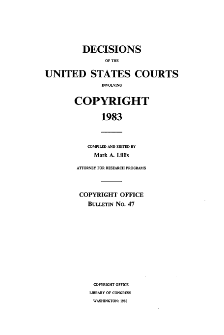 handle is hein.usfed/copdec0047 and id is 1 raw text is: DECISIONS
OF THE
UNITED STATES COURTS
INVOLVING

COPYRIGHT
1983

COMPILED AND EDITED BY
Mark A. Lillis

ATTORNEY FOR RESEARCH PROGRAMS
COPYRIGHT OFFICE
BULLETIN No. 47
COPYRIGHT OFFICE
LIBRARY OF CONGRESS
WASHINGTON: 1988


