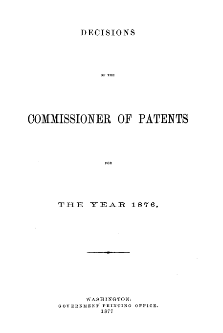 handle is hein.usfed/dcommpa1876 and id is 1 raw text is: DECISIONS
OF THE
COMMISSIONER OF PATENTS
FOR

THE YEAR

1876.

WASHINGTON:
GOVERNMENT PRINTING OFFICE.
1S77


