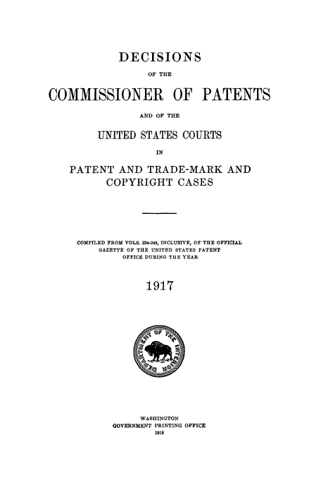 handle is hein.usfed/dcommpa1917 and id is 1 raw text is: DECISIONS
OF THE
COMMISSIONER OF PATENTS
AND OF THE
UNITED STATES COURTS
IN
PATENT AND TRADE-MARK AND
COPYRIGHT CASES

COMPILED FROM VOLS. 234-245, INCLUSIVE, OF THE OFFICIAL
GAZETTE OF THE UNITED STATES PATENT
OFFICE DURING THE YEAR
1917

WASHINGTON
GOVERNMENT PRINTING OFFICE
1918


